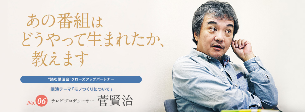 あの番組はどうやって生まれたか、教えます No.6 テレビプロデューサー 菅賢治