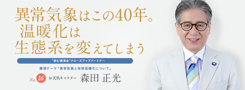 異常気象はこの40年。温暖化は生態系を変えてしまう No.16 お天気キャスター 森田正光