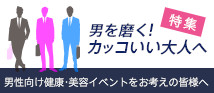 【特集】男を磨く！カッコいい大人へ　男性向け健康・美容イベントをお考えの皆様へ