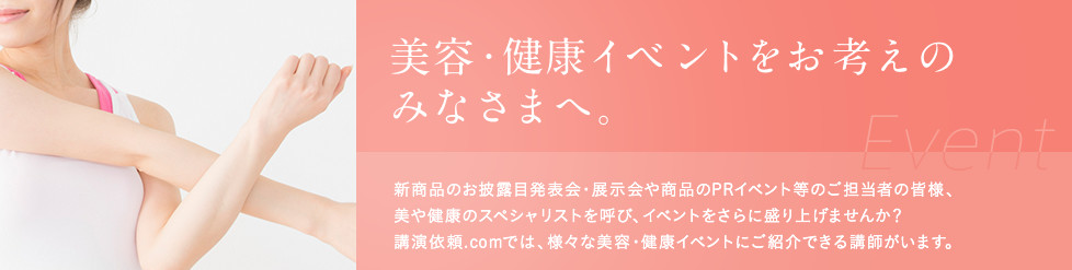 美容・健康イベントをお考えの
みなさまへ。新商品のお披露目発表会・展示会や商品のPRイベント等のご担当者の皆様、美や健康のスペシャリストを呼び、イベントをさらに盛り上げませんか？講演依頼.comでは、様々な美容・健康イベントにご紹介できる講師がいます。