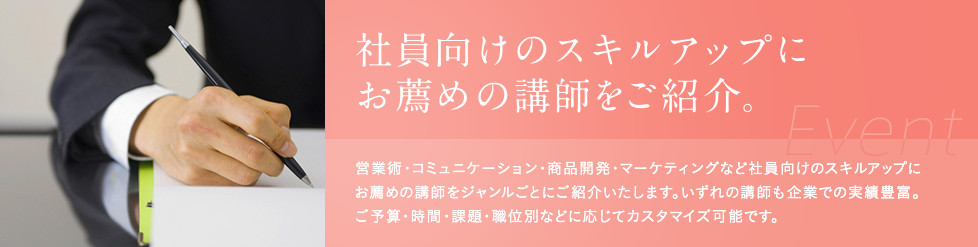 社員向けのスキルアップにお薦めの講師をご紹介。営業術・コミュニケーション・商品開発・マーケティングなど社員向けのスキルアップにお薦めの講師をジャンルごとにご紹介いたします。いずれの講師も企業での実績豊富。ご予算・時間・課題・職位別などに応じてカスタマイズ可能です。