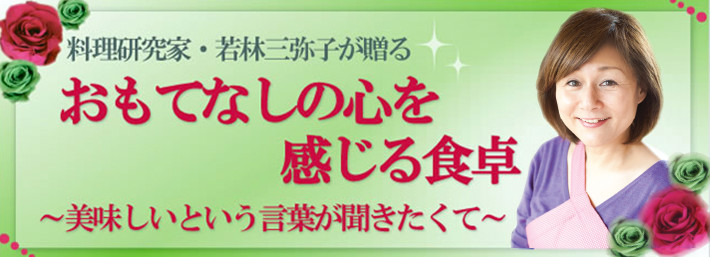 若林三弥子が贈る 「おもてなしの心を感じる食卓～美味しいという言葉が聞きたくて～」