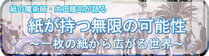 「紙が持つ無限の可能性～一枚の紙から広がる世界」