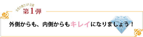 第1弾　外側からも、内側からもキレイになりましょう！