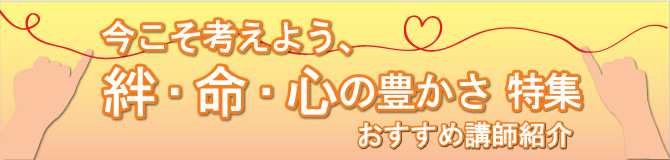 特集　今こそ考えよう、絆・命・心の豊かさ