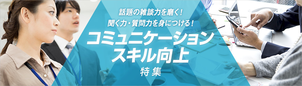 コミュニケーションスキル向上特集～話題の雑談力を磨く！聞く力・質問力を身につける！