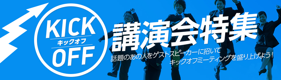 キックオフ講演会特集～話題のあの人をゲストスピーカーに招いてキックオフミーティングを盛り上げよう！