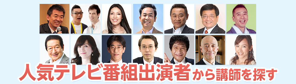 人気テレビ番組出演者から講師を探す TVの出演者を講演会やイベントに呼ぼう！TVでは伝えきれない話が聞ける！