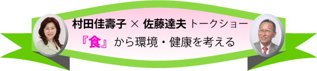 村田佳壽子×佐藤達夫トークショー　『食』から環境・健康を考える。