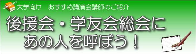 大学向けお薦め講演会講師のご紹介「後援会総会、学友会総会にあの人を呼ぼう！」