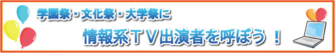 学園祭・文化祭・大学祭に情報系TV出演者を呼ぼう！