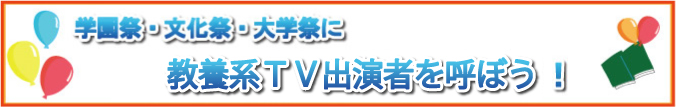 学園祭・文化祭・大学祭に教養系TV出演者を呼ぼう！