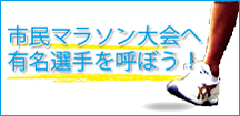 「市民マラソン大会へ有名選手を呼ぼう！」