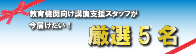 教育機関向け講演支援スタッフが今届けたい！厳選5名