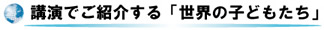 講演でご紹介する「世界の子どもたち」