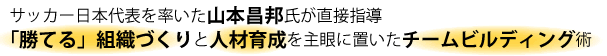 サッカー日本代表を率いた山本昌邦氏が直接指導。「勝てる」組織づくりと人材育成を主眼に置いたチームビルディング術