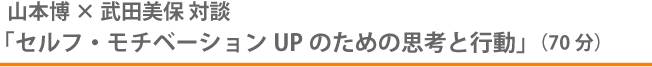 山本博×武田美穂 対談 「セルフ・モチベーションUPのための思考と行動」（70分）