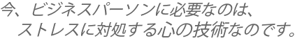 今、ビジネスパーソンに必要なのは、ストレスに対処する心の技術なのです。