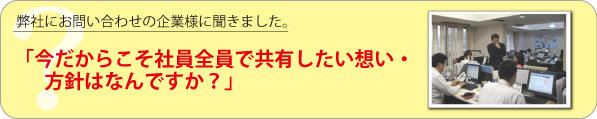 Q：弊社にお問い合わせの企業様に聞きました。「2010年、今だからこそ、社員全員で共有したい想い・方針はなんですか？」